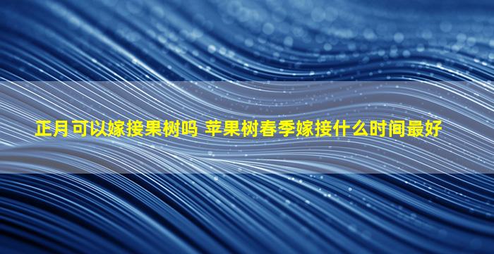 正月可以嫁接果树吗 苹果树春季嫁接什么时间最好